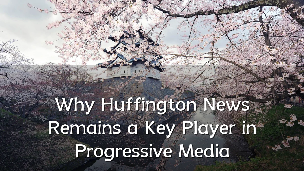 Why Huffington News Remains a Key Player in Progressive Media