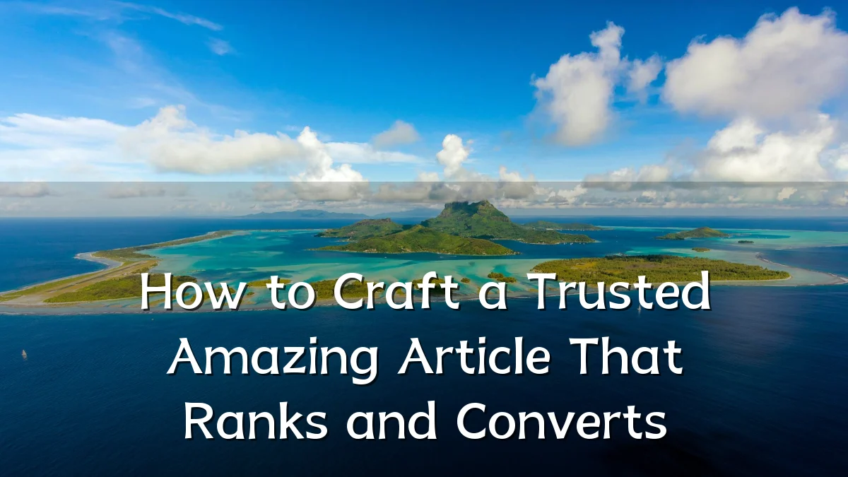 How to Craft a Trusted Amazing Article That Ranks and Converts