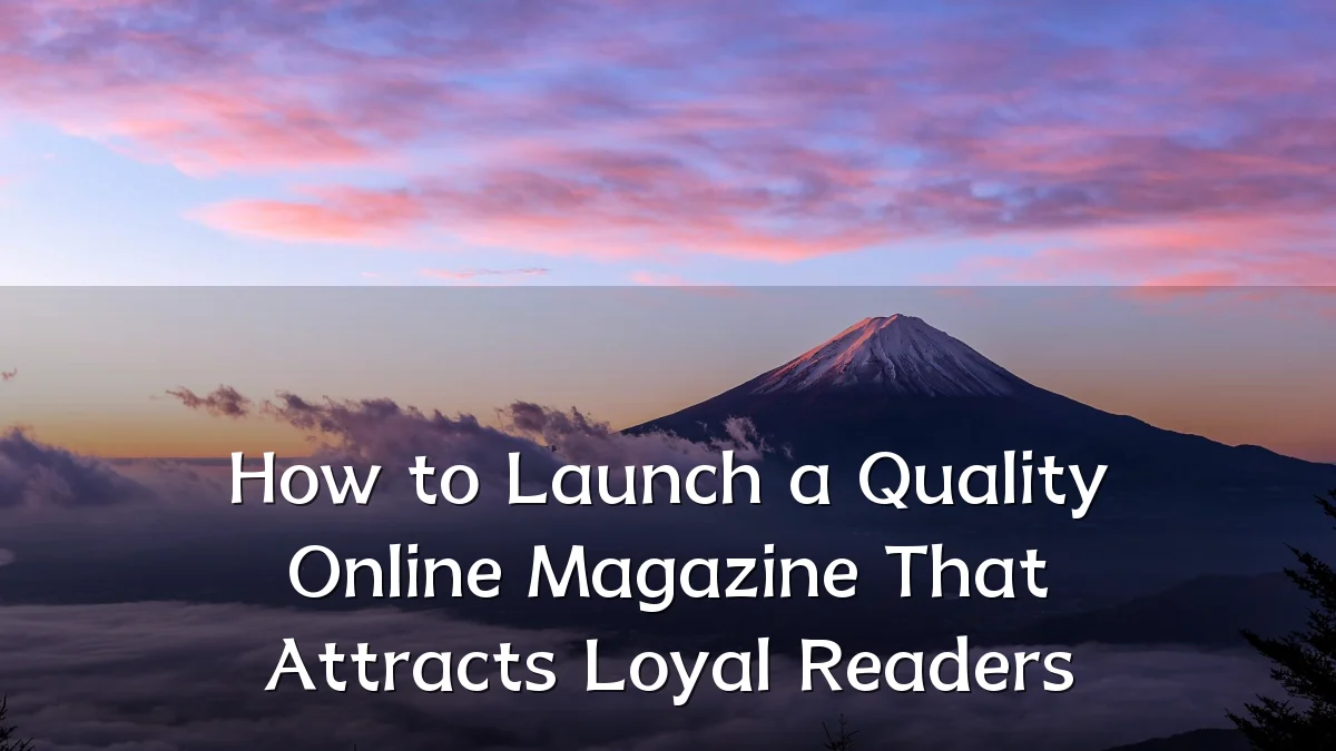 How to Launch a Quality Online Magazine That Attracts Loyal Readers