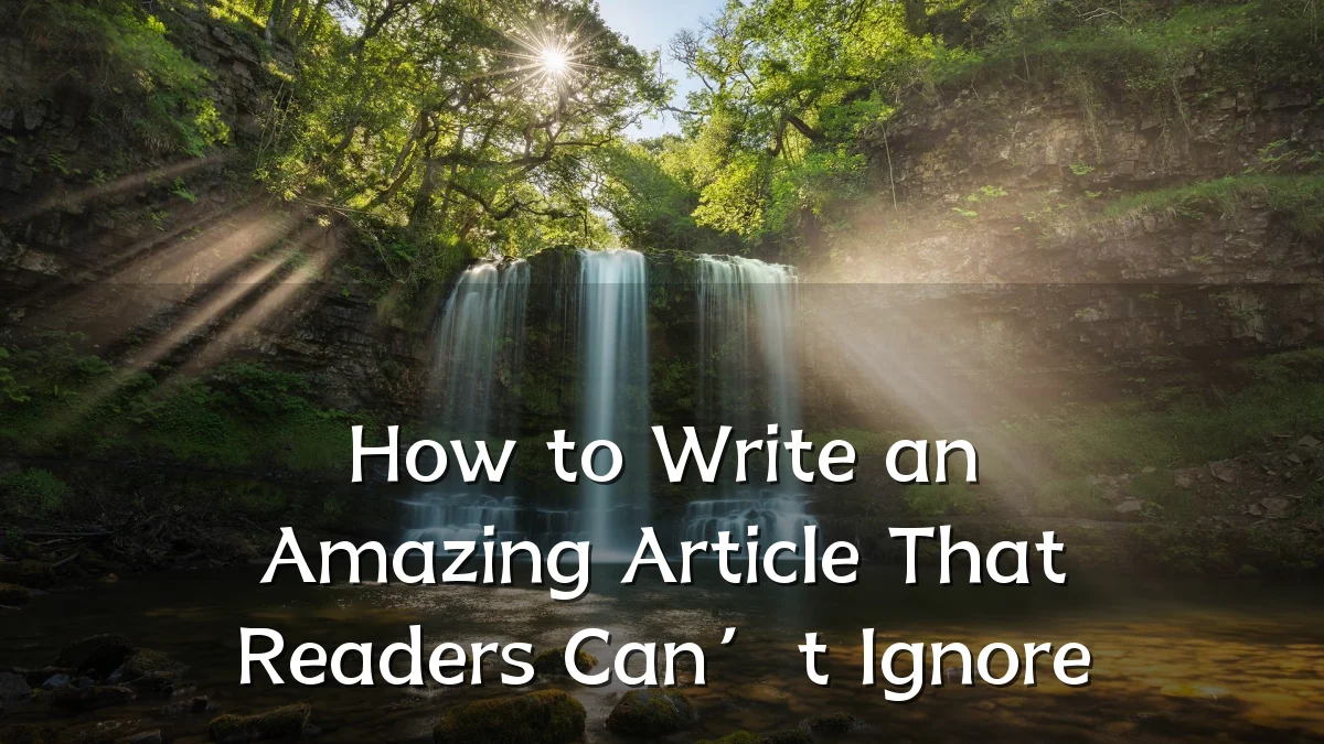 How to Write an Amazing Article That Readers Can’t Ignore