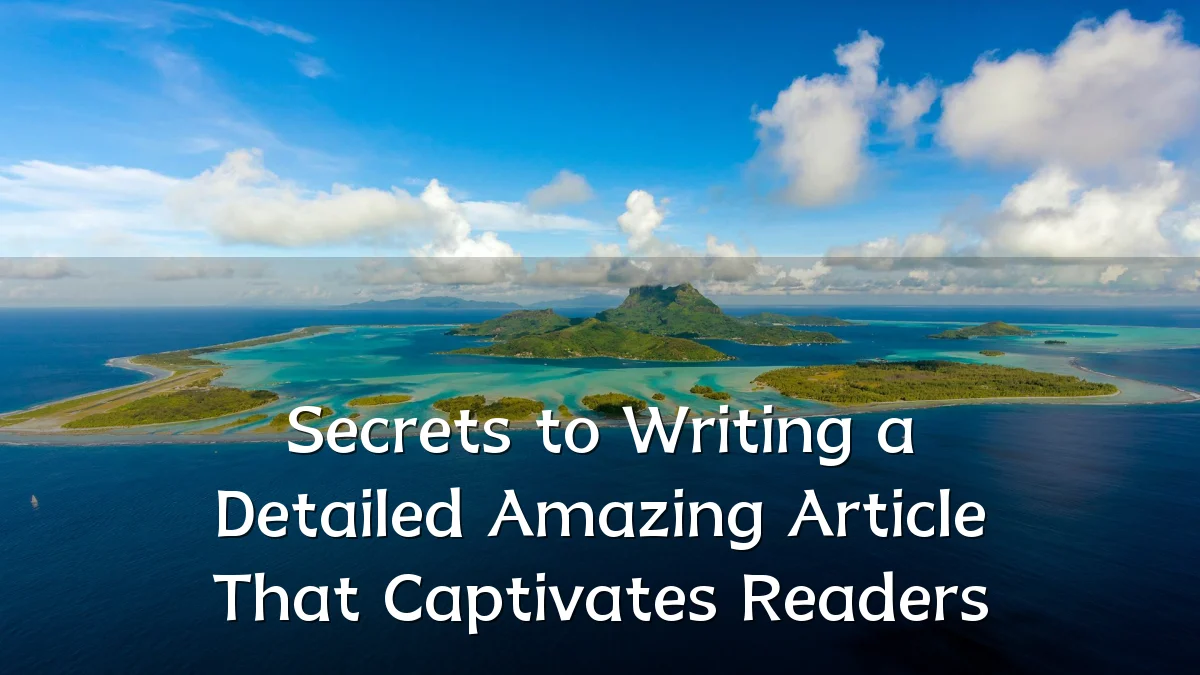 Secrets to Writing a Detailed Amazing Article That Captivates Readers