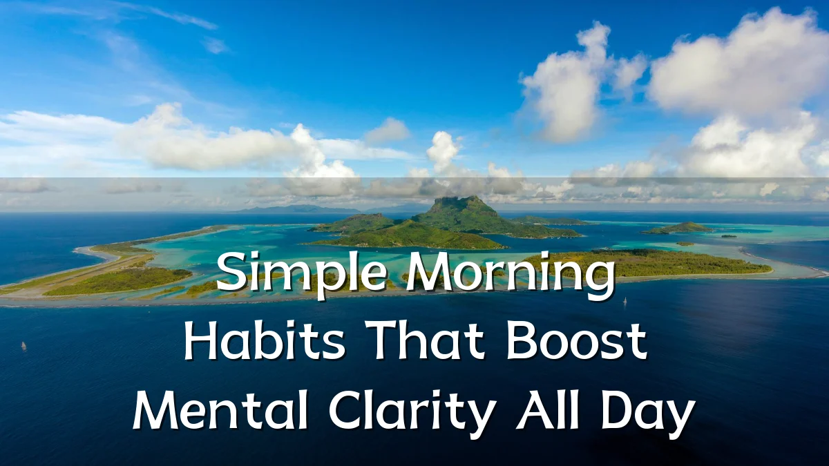 Simple Morning Habits That Boost Mental Clarity All Day