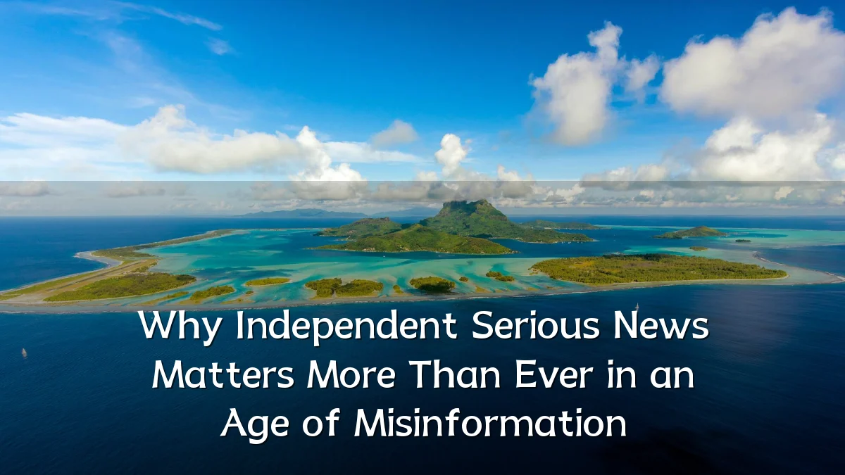 Why Independent Serious News Matters More Than Ever in an Age of Misinformation
