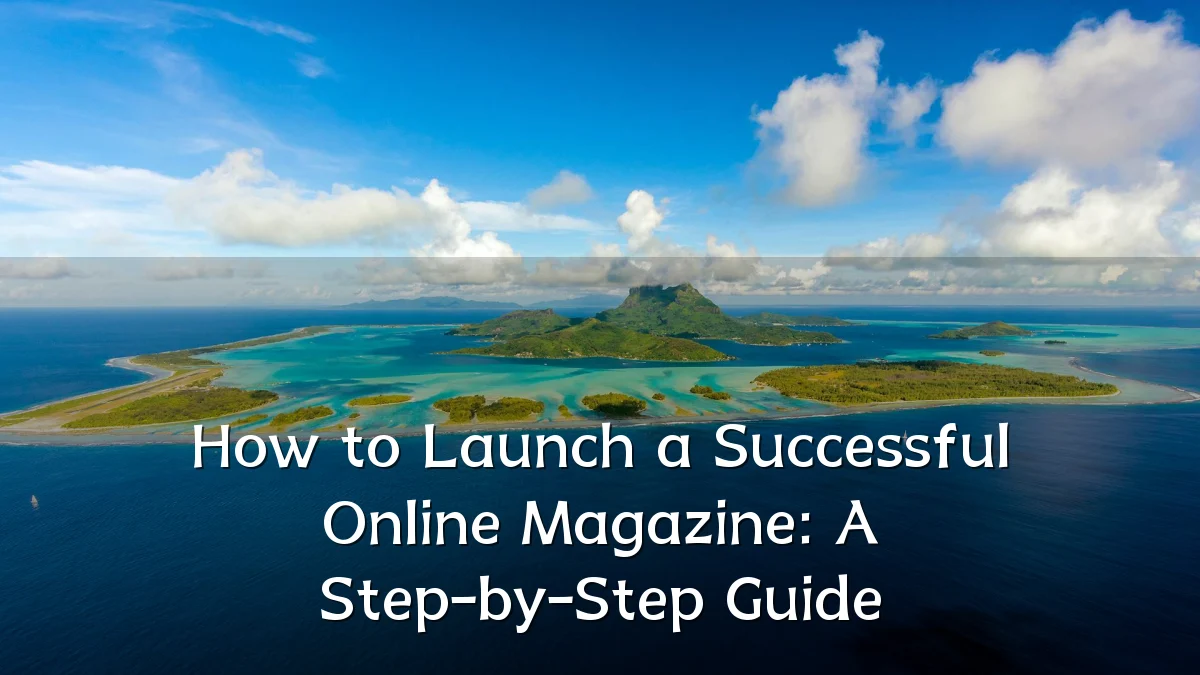 How to Launch a Successful Online Magazine: A Step-by-Step Guide