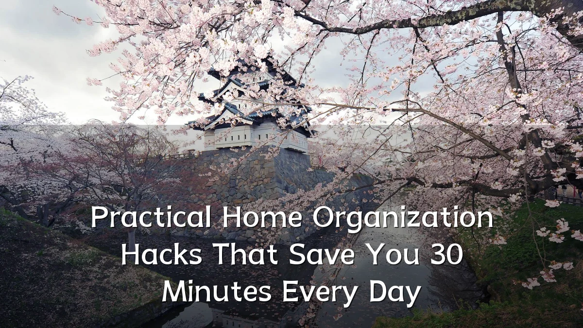 Practical Home Organization Hacks That Save You 30 Minutes Every Day